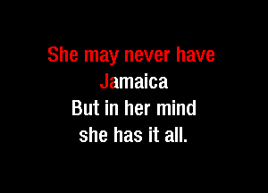 She may never have
Jamaica

But in her mind
she has it all.