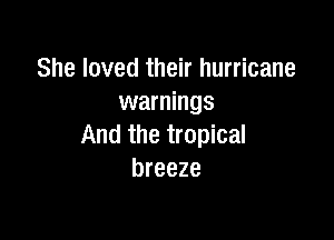 She loved their hurricane
warnings

And the tropical
breeze
