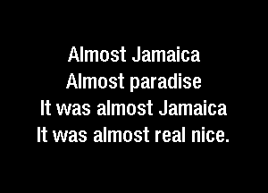 Almost Jamaica
Almost paradise

It was almost Jamaica
It was almost real nice.