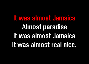 It was almost Jamaica
Almost paradise

It was almost Jamaica

It was almost real nice.