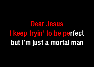 Dear Jesus

I keep tryin' to be perfect
but I'm just a mortal man