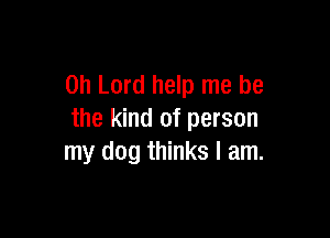 Oh Lord help me be

the kind of person
my dog thinks I am.