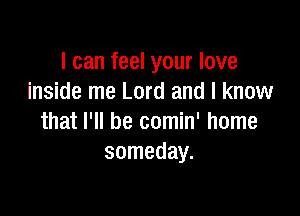 I can feel your love
inside me Lord and I know

that I'll be comin' home
someday.
