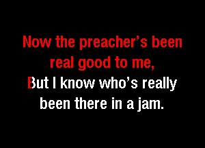 Now the preachers been
real good to me,

But I know whds really
been there in ajam.