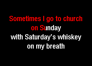 Sometimes I go to church
on Sunday

with Saturday's whiskey
on my breath