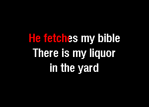 He fetches my bible

There is my liquor
in the yard