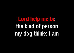 Lord help me be

the kind of person
my dog thinks I am