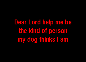 Dear Lord help me be

the kind of person
my dog thinks I am