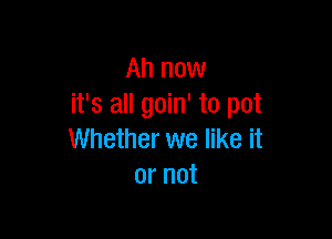 Ah now
it's all goin' to pot

Whether we like it
or not