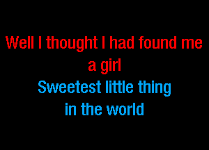 Well I thought I had found me
a girl

Sweetest little thing
in the world