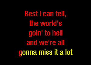 Best I can tell,
the world's

goin' to hell
and we're all
gonna miss it a lot