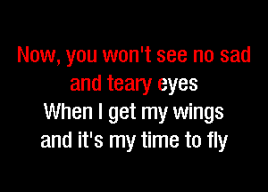 Now, you won't see no sad
and teary eyes

When I get my wings
and it's my time to fly