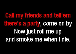 Call my friends and tell'em
there's a party, come on by
Nowjust roll me up
and smoke me when I die.