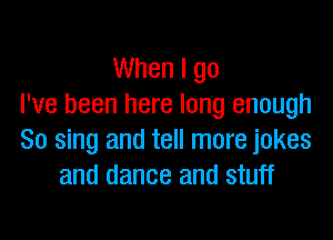 When I go
I've been here long enough

So sing and tell more jokes
and dance and stuff