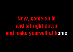 Now, come on in

and sit right down
and make yourself at home