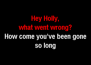 Hey Holly,
what went wrong?

How come you've been gone
solong