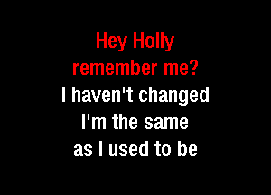 Hey Holly
remember me?
I haven't changed

I'm the same
as I used to be
