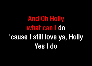 And on Holly
what can I do

'cause I still love ya, Holly
Yes I do