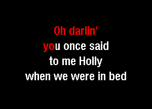 0h darlin'
you once said

to me Holly
when we were in bed