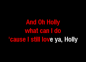 And on Holly

what can I do
'cause I still love ya, Holly