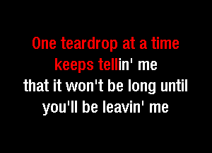 One teardrop at a time
keeps tellin' me

that it won't be long until
you'll be leavin' me