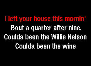 I left your house this mornin'
'Bout a quarter after nine.
Coulda been the Willie Nelson
Coulda been the wine