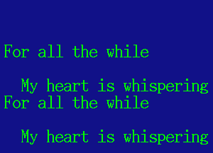 For all the while

My heart is whispering
For all the while

My heart is whispering