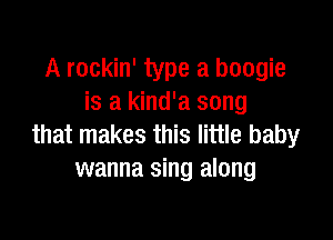 A rockin' type a boogie
is a kind'a song

that makes this little baby
wanna sing along