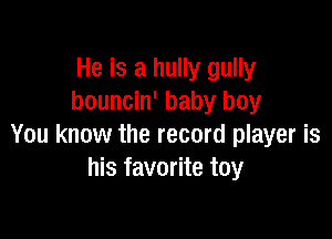 He is a hully gully
bouncin' baby boy

You know the record player is
his favorite toy