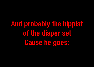 And probably the hippist

of the diaper set
Cause he goesz