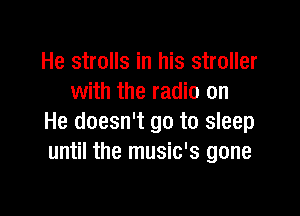 He strolls in his stroller
with the radio on

He doesn't go to sleep
until the music's gone