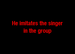 He imitates the singer

in the group