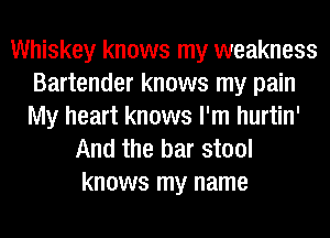 Whiskey knows my weakness
Bartender knows my pain
My heart knows I'm hurtin'

And the bar stool
knows my name