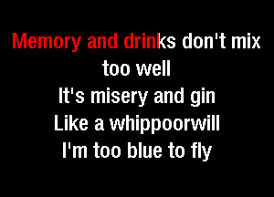 Memory and drinks don't mix
too well
It's misery and gin

Like a whippoorwill
I'm too blue to fly
