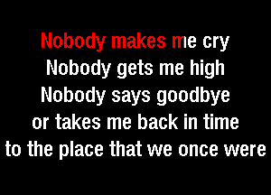 Nobody makes me cry
Nobody gets me high
Nobody says goodbye
or takes me back in time
to the place that we once were