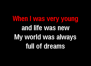 When I was very young
and life was new

My world was always
full of dreams