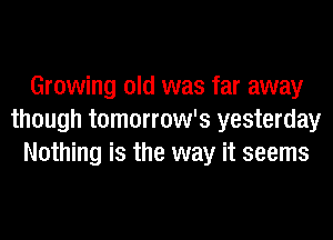 Growing old was far away
though tomorrow's yesterday
Nothing is the way it seems
