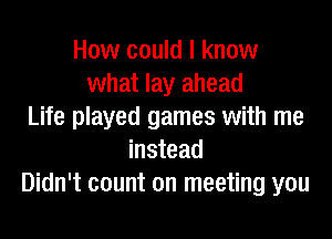 How could I know
what lay ahead
Life played games with me

instead
Didn't count on meeting you