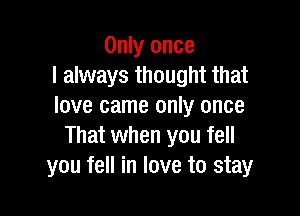 Only once
I always thought that
love came only once

That when you fell
you fell in love to stay