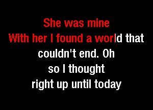 She was mine
With her I found a world that
couldn't end. on

so I thought
right up until today
