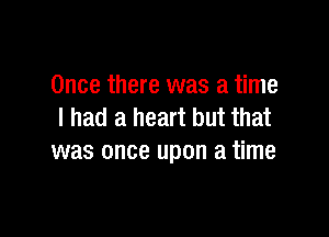 Once there was a time
I had a heart but that

was once upon a time