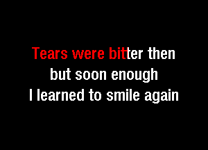 Tears were bitter then

but soon enough
I learned to smile again