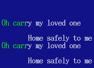 0h carry my loved one

Home safely to me
Oh carry my loved one

Home safely to me