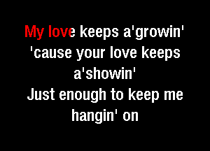 My love keeps a'growin'
'cause your love keeps
a'showin'

Just enough to keep me
hangin' on