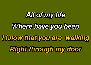 AM of my fife

Where have you been

I know that you are wafking

Right through my door