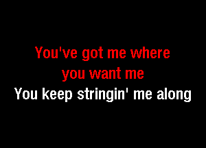 You've got me where

you want me
You keep stringin' me along