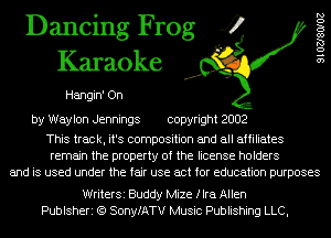 Dancing Frog 4
Karaoke

Hangin' On

9102780102

by Waylon Jennings copyright 2002

This track, it's composition and all affiliates
remain the property of the license holders
and is used under the fair use act for education purposes

WriterSi Buddy Mize flra Allen
Publsheri (Q SonyfATV Music Publishing LLC,