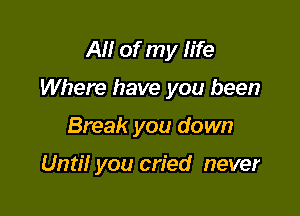 AM of my fife

Where have you been

Break you down

Until you cried never