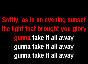 Softly, as in an evening sunset
the light that brought you glory
gunna take it all away
gunna take it all away
gunna take it all away