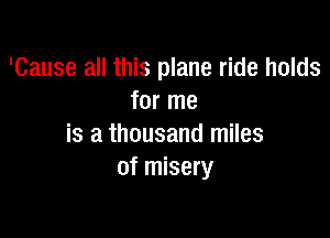 'Cause all this plane ride holds
for me

is a thousand miles
of misery